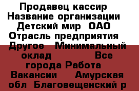 Продавец-кассир › Название организации ­ Детский мир, ОАО › Отрасль предприятия ­ Другое › Минимальный оклад ­ 27 000 - Все города Работа » Вакансии   . Амурская обл.,Благовещенский р-н